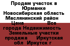 Продам участок в Юрманке Новосибирская область, Маслянинский район) › Цена ­ 700 000 - Все города Недвижимость » Земельные участки продажа   . Иркутская обл.,Иркутск г.